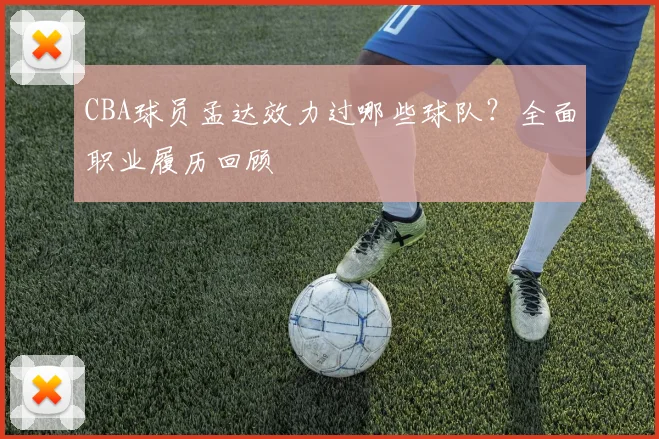 CBA球员孟达效力过哪些球队？全面职业履历回顾