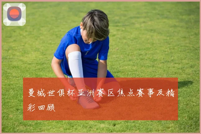 曼城世俱杯亚洲赛区焦点赛事及精彩回顾