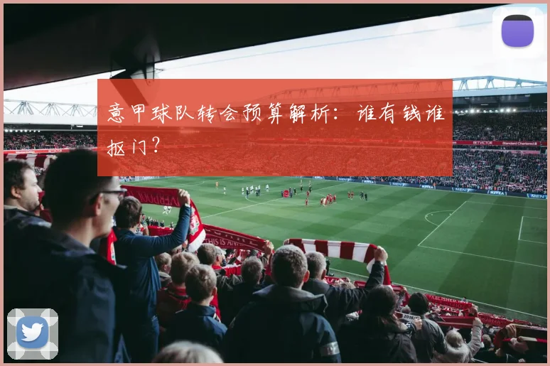 意甲球队转会预算解析：谁有钱谁抠门？