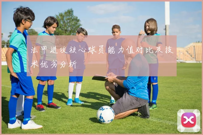 法甲进攻核心球员能力值对比及技术优劣分析