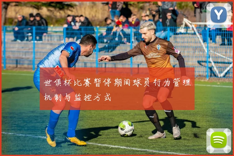 世俱杯比赛暂停期间球员行为管理机制与监控方式