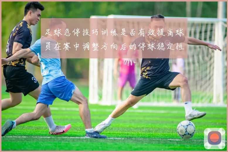 足球急停技巧训练是否有效提高球员在赛中调整方向后的停球稳定性