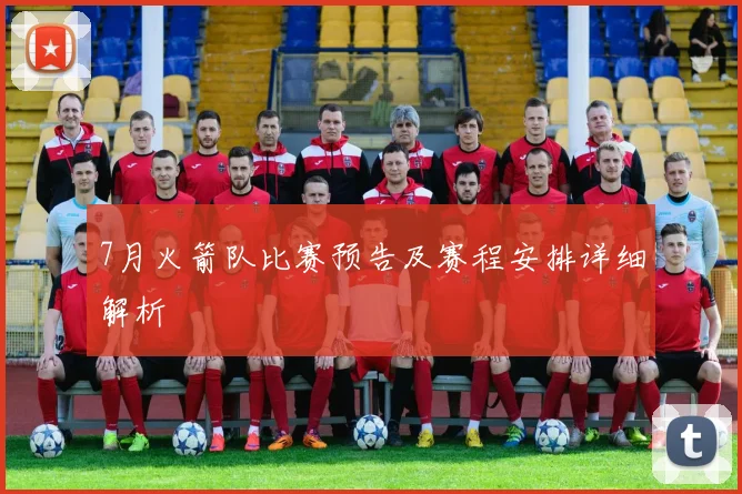7月火箭队比赛预告及赛程安排详细解析