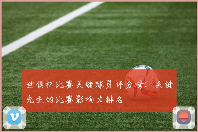 世俱杯比赛关键球员评分榜：关键先生的比赛影响力排名