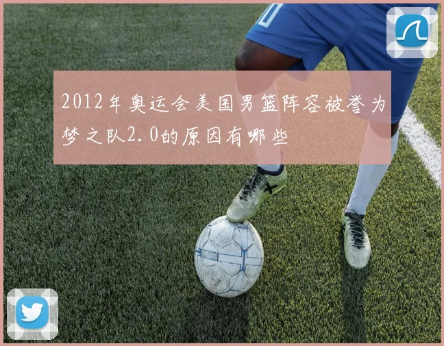 2012年奥运会美国男篮阵容被誉为梦之队2.0的原因有哪些