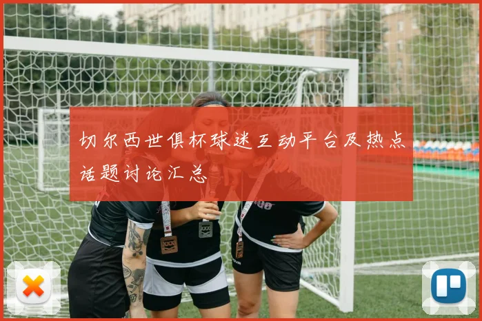 切尔西世俱杯球迷互动平台及热点话题讨论汇总