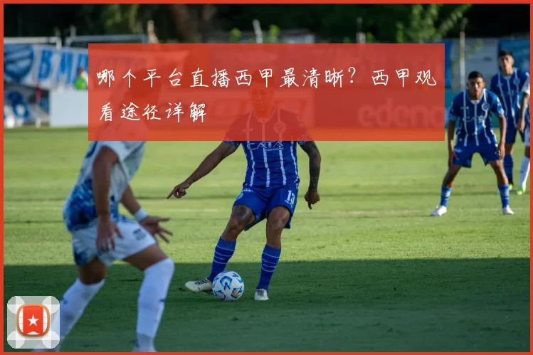 哪个平台直播西甲最清晰？西甲观看途径详解