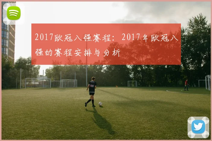 2017欧冠八强赛程：2017年欧冠八强的赛程安排与分析