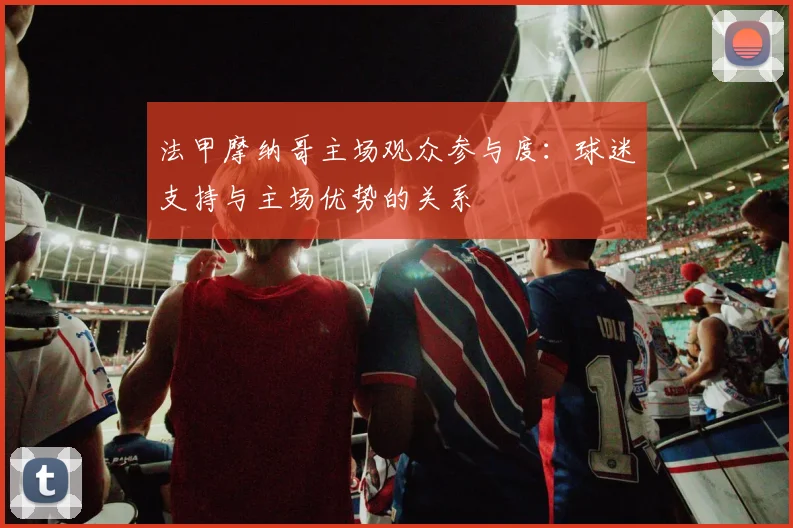 法甲摩纳哥主场观众参与度:球迷支持与主场优势的关系