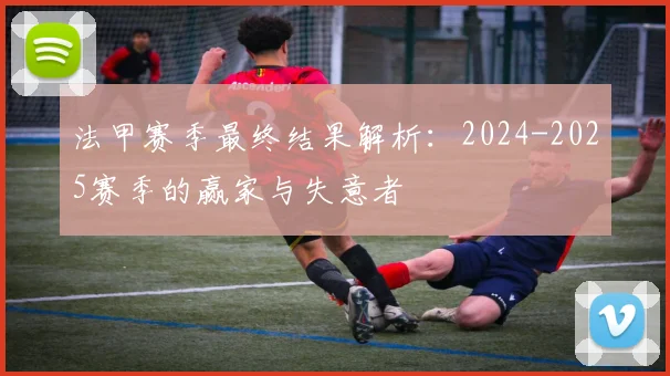 法甲赛季最终结果解析:2024-2025赛季的赢家与失意者