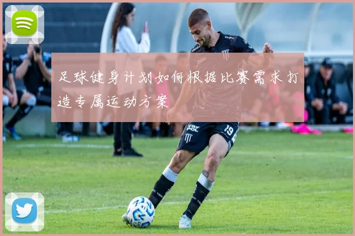 足球健身计划如何根据比赛需求打造专属运动方案